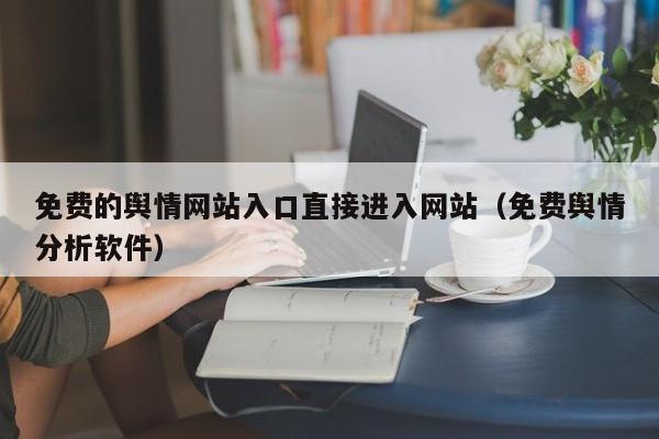 免费的舆情网站入口直接进入网站（免费舆情分析软件）