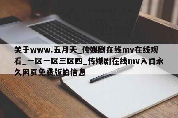 关于www.五月天_传媒剧在线mv在线观看_一区一区三区四_传媒剧在线mv入口永久网页免费版的信息