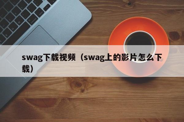 swag下载视频（swag上的影片怎么下载）