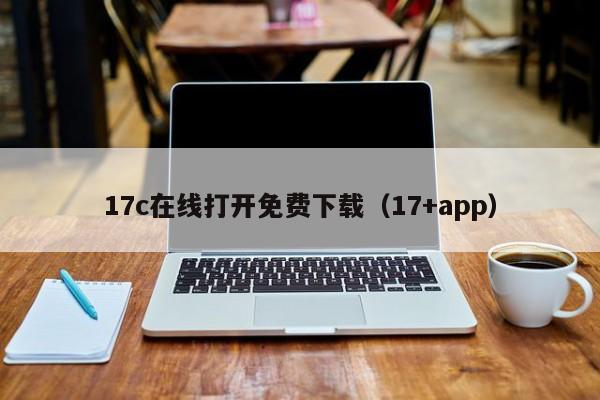 17c在线打开免费下载（17+app）