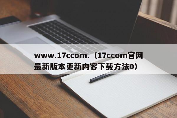 www.17ccom.（17ccom官网最新版本更新内容下载方法0）